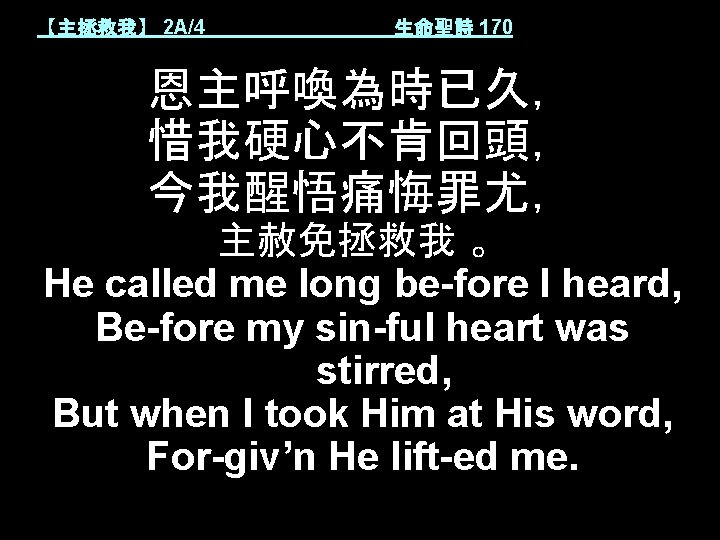 【主拯救我】 2 A/4 生命聖詩 170 恩主呼喚為時已久， 惜我硬心不肯回頭， 今我醒悟痛悔罪尤， 主赦免拯救我 。 He called me long