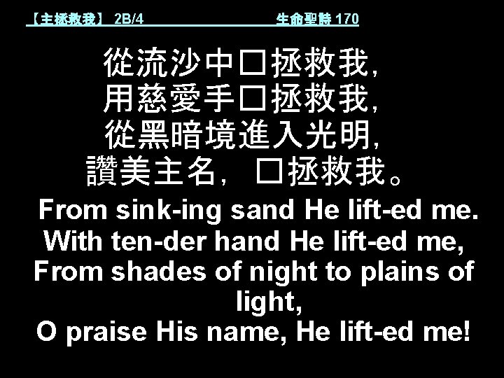 【主拯救我】 2 B/4 生命聖詩 170 從流沙中�拯救我， 用慈愛手�拯救我， 從黑暗境進入光明， 讚美主名，�拯救我。 From sink-ing sand He lift-ed