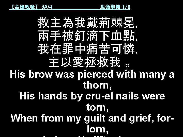 【主拯救我】 3 A/4 生命聖詩 170 救主為我戴荊棘冕， 兩手被釘滴下血點， 我在罪中痛苦可憐， 主以愛拯救我 。 His brow was pierced