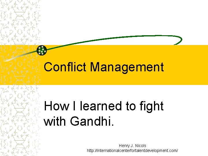 Conflict Management How I learned to fight with Gandhi. Henry J. Nicols http: //internationalcenterfortalentdevelopment. Conflict Management How I learned to fight with Gandhi. Henry J. Nicols http: //internationalcenterfortalentdevelopment.