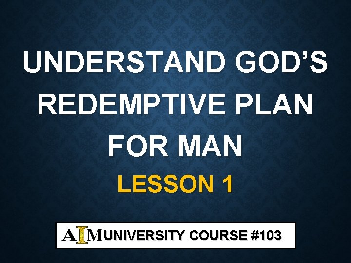 UNDERSTAND GOD’S REDEMPTIVE PLAN FOR MAN LESSON 1 UNIVERSITY COURSE #103 