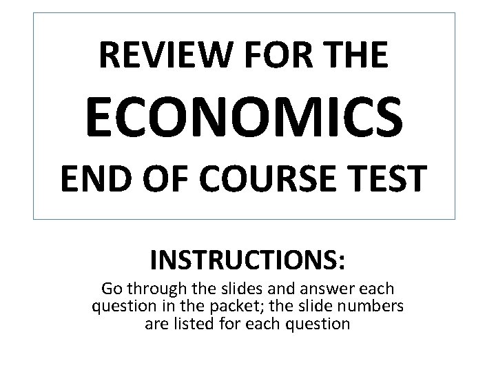 REVIEW FOR THE ECONOMICS END OF COURSE TEST INSTRUCTIONS: Go through the slides and