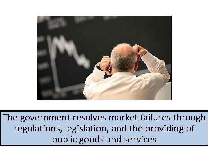 The government resolves market failures through regulations, legislation, and the providing of public goods