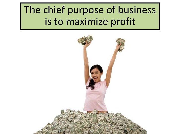The chief purpose of business is to maximize profit 