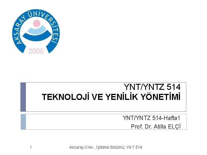 YNT/YNTZ 514 TEKNOLOJİ VE YENİLİK YÖNETİMİ YNT/YNTZ 514 -Hafta 1 Prof. Dr. Atilla ELÇİ