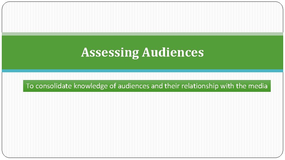 Assessing Audiences To consolidate knowledge of audiences and their relationship with the media 