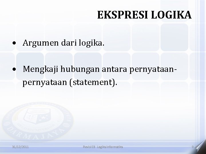 EKSPRESI LOGIKA Argumen dari logika. Mengkaji hubungan antara pernyataan (statement). 31/12/2011 Revisi 03 Logika