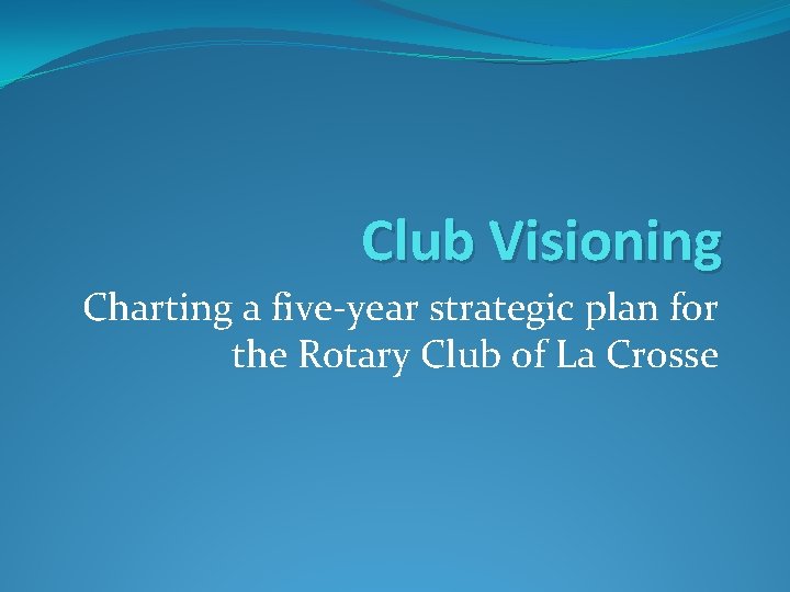 Club Visioning Charting a five-year strategic plan for the Rotary Club of La Crosse
