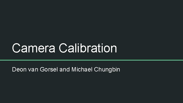 Camera Calibration Deon van Gorsel and Michael Chungbin 