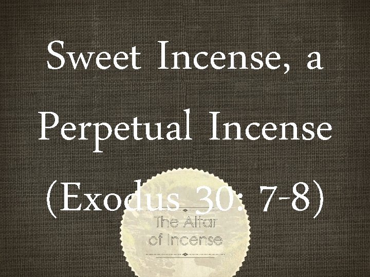 Sweet Incense, a Perpetual Incense (Exodus 30: 7 -8) Sweet Incense, a Perpetual Incense (Exodus 30: 7 -8)