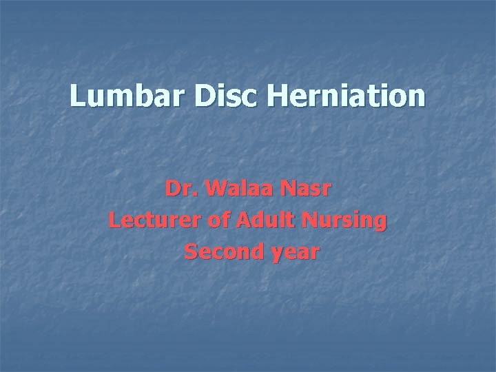 Lumbar Disc Herniation Dr. Walaa Nasr Lecturer of Adult Nursing Second year 