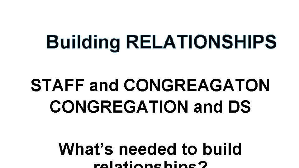 Building RELATIONSHIPS STAFF and CONGREAGATON CONGREGATION and DS What’s needed to build Building RELATIONSHIPS STAFF and CONGREAGATON CONGREGATION and DS What’s needed to build