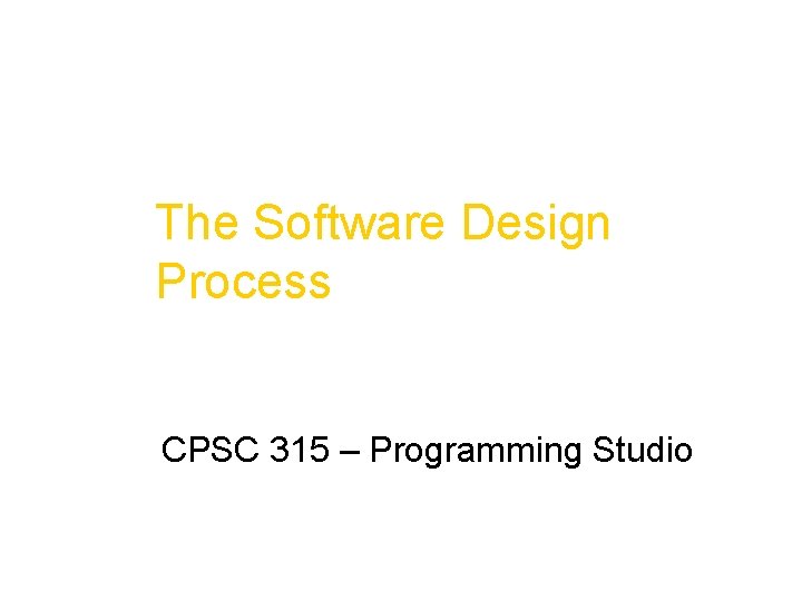 The Software Design Process CPSC 315 – Programming Studio 