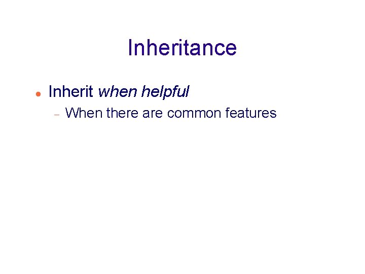 Inheritance Inherit when helpful When there are common features 