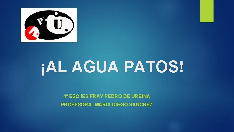 ¡AL AGUA PATOS! 4º ESO IES FRAY PEDRO DE URBINA PROFESORA: MARÍA DIEGO SÁNCHEZ