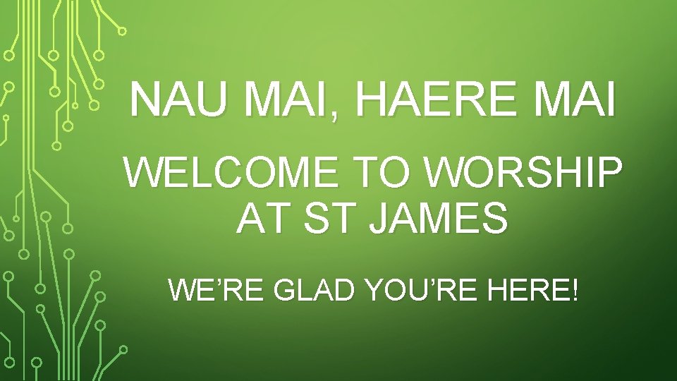 NAU MAI, HAERE MAI WELCOME TO WORSHIP AT ST JAMES WE’RE GLAD YOU’RE HERE!