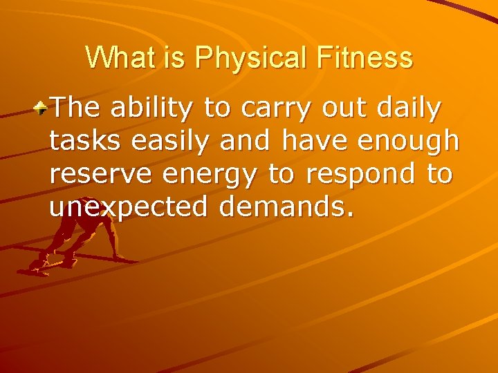 What is Physical Fitness The ability to carry out daily tasks easily and have