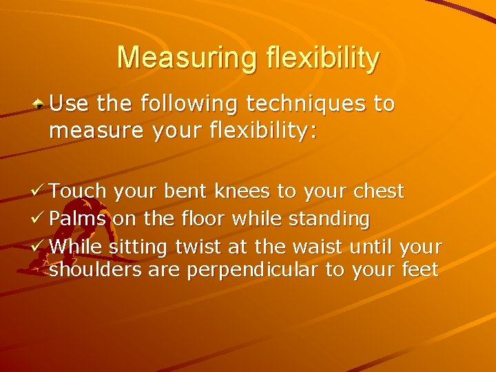 Measuring flexibility Use the following techniques to measure your flexibility: ü Touch your bent