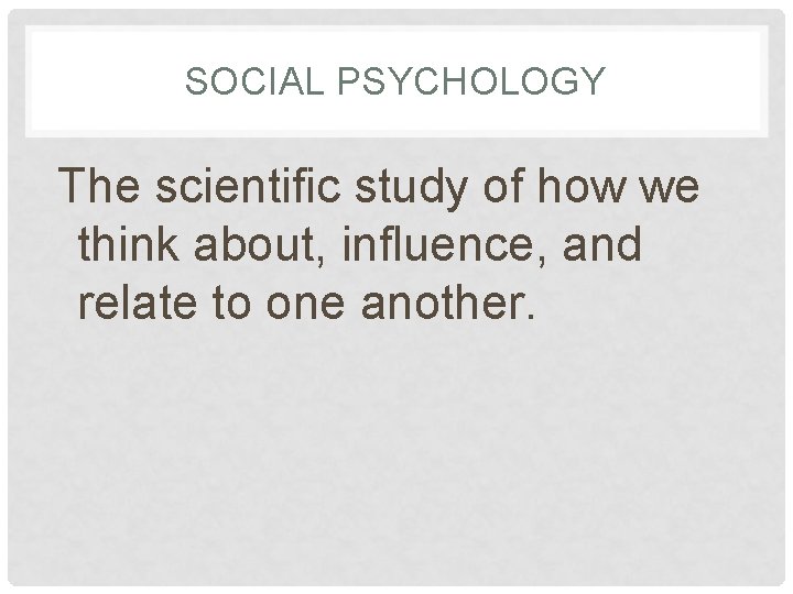 SOCIAL PSYCHOLOGY The scientific study of how we think about, influence, and relate to