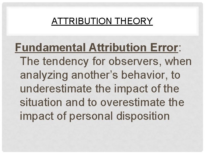 ATTRIBUTION THEORY Fundamental Attribution Error: The tendency for observers, when analyzing another’s behavior, to