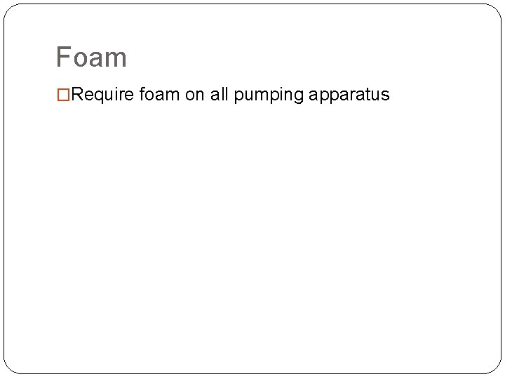Foam �Require foam on all pumping apparatus 
