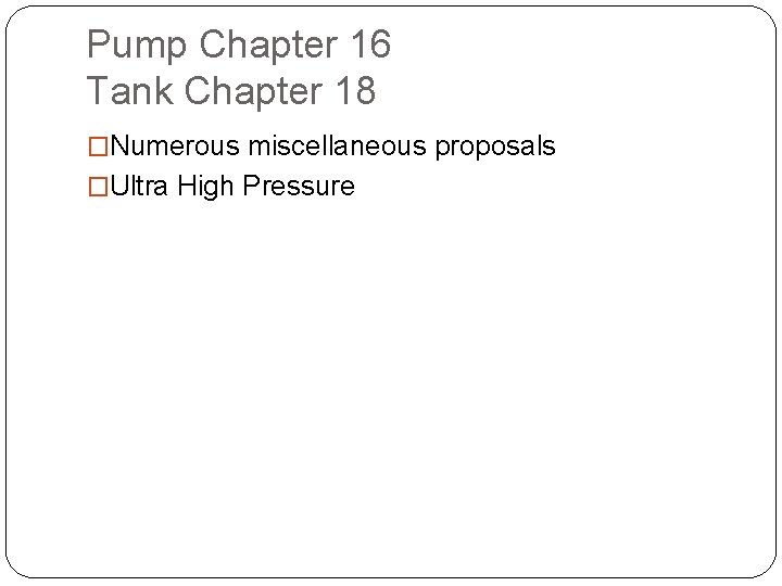 Pump Chapter 16 Tank Chapter 18 �Numerous miscellaneous proposals �Ultra High Pressure 