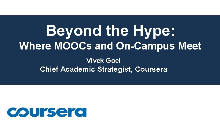 Beyond the Hype: Where MOOCs and On-Campus Meet Vivek Goel Chief Academic Strategist, Coursera