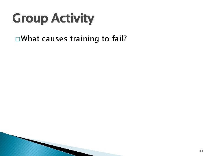 Group Activity � What causes training to fail? 38 