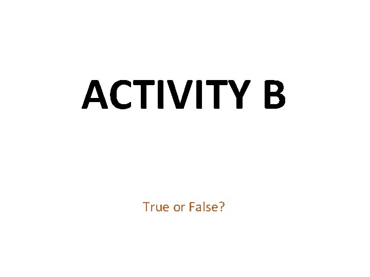 ACTIVITY B True or False? ACTIVITY B True or False?