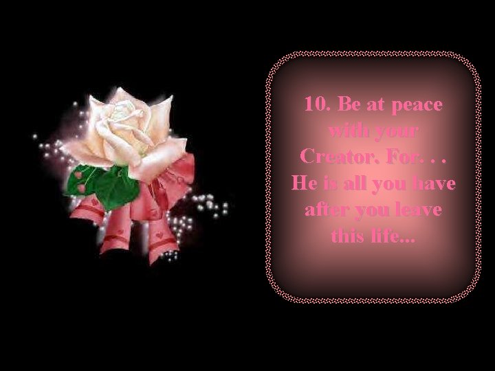 10. Be at peace with your Creator. For. . . He is all you