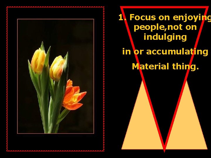 1. Focus on enjoying people, not on indulging in or accumulating Material thing. 