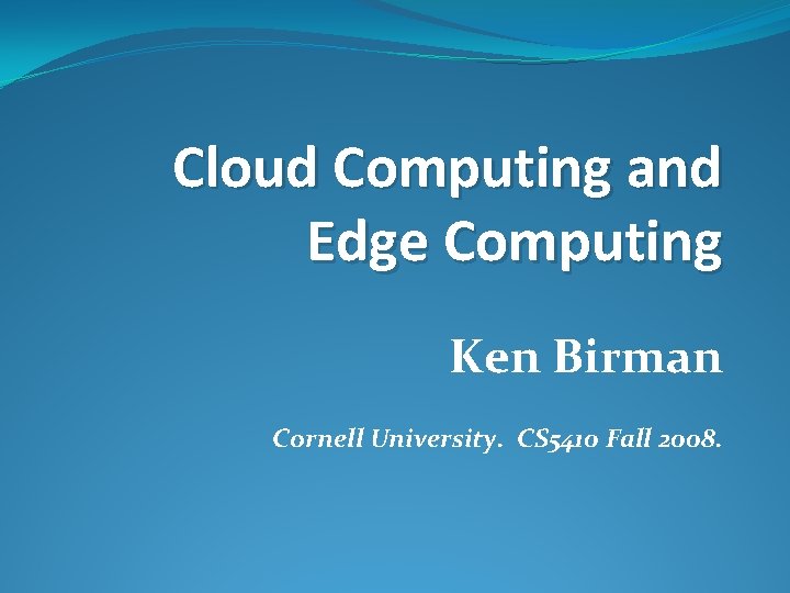 Cloud Computing and Edge Computing Ken Birman Cornell University. CS 5410 Fall 2008. 