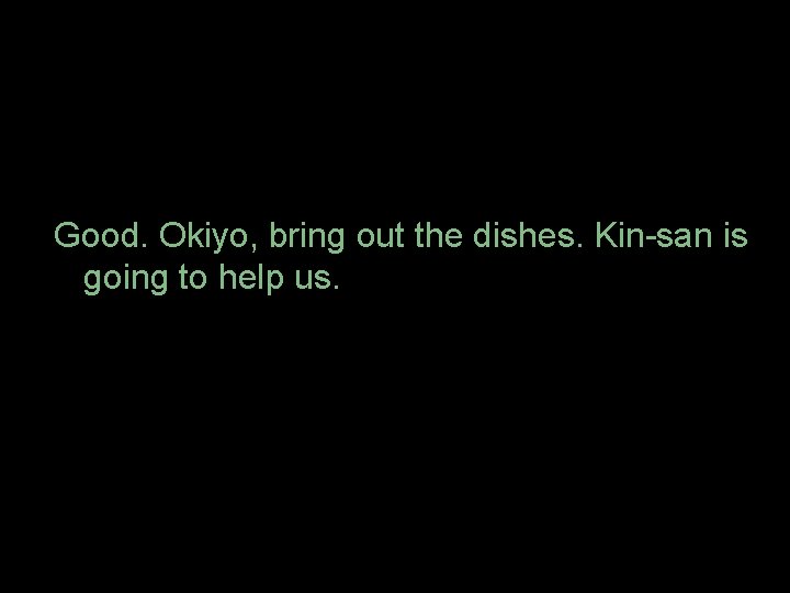 Good. Okiyo, bring out the dishes. Kin-san is going to help us. 