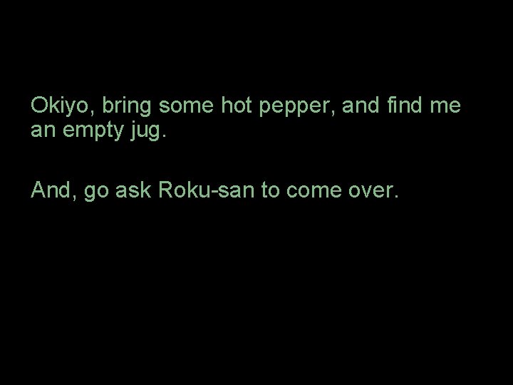 Okiyo, bring some hot pepper, and find me an empty jug. And, go ask