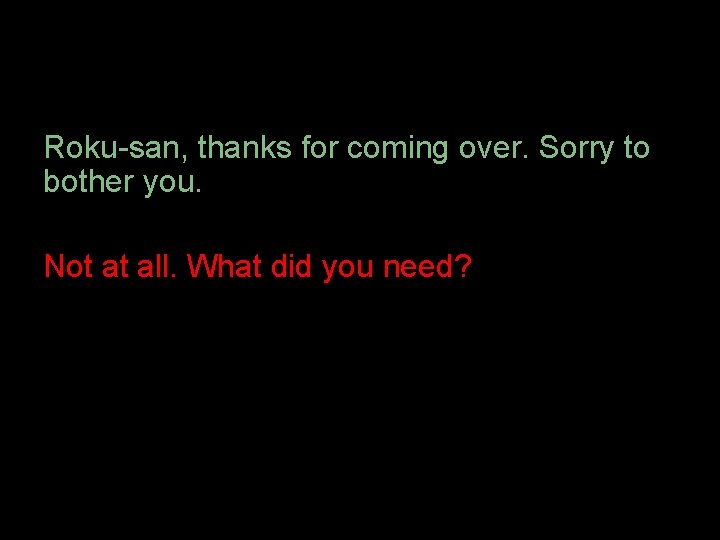 Roku-san, thanks for coming over. Sorry to bother you. Not at all. What did