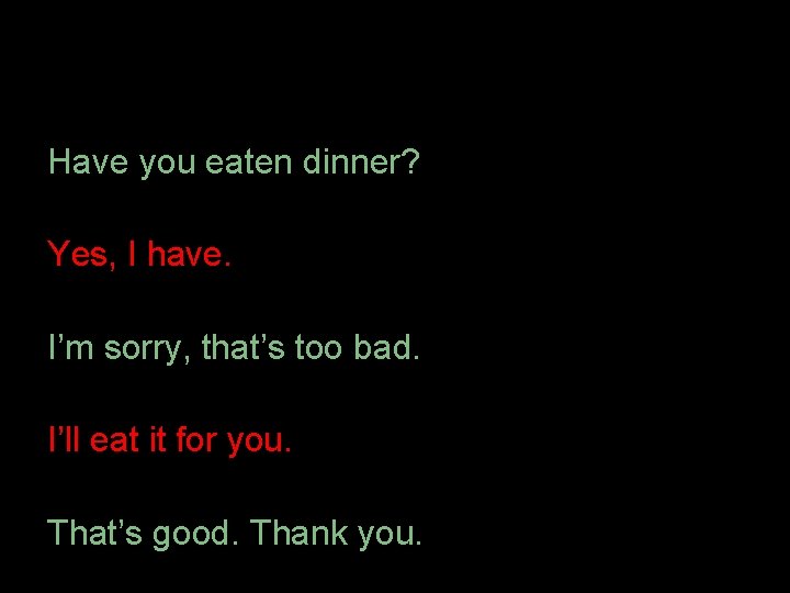 Have you eaten dinner? Yes, I have. I’m sorry, that’s too bad. I’ll eat