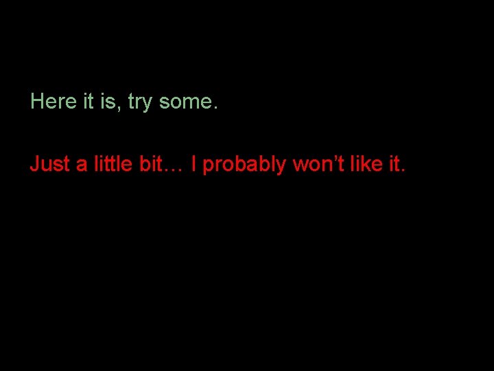 Here it is, try some. Just a little bit… I probably won’t like it.