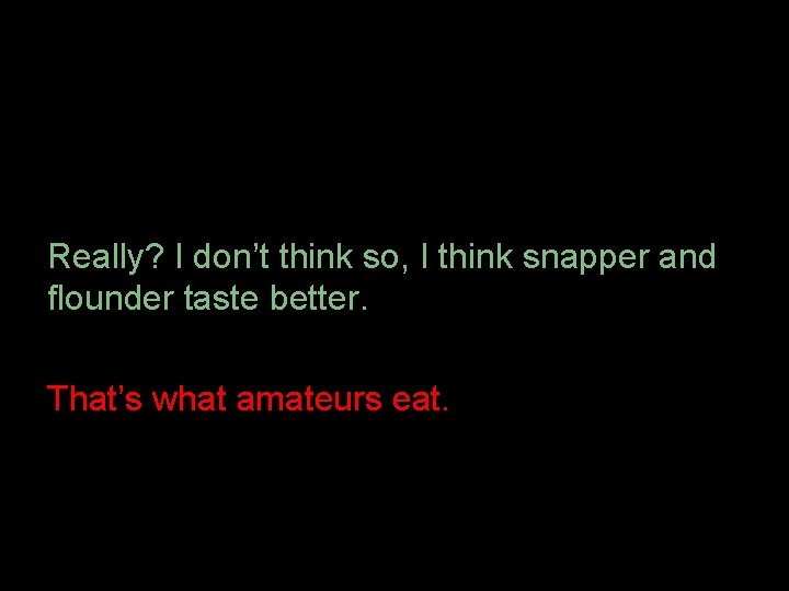 Really? I don’t think so, I think snapper and flounder taste better. That’s what