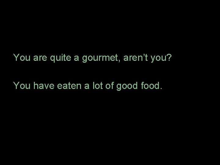 You are quite a gourmet, aren’t you? You have eaten a lot of good