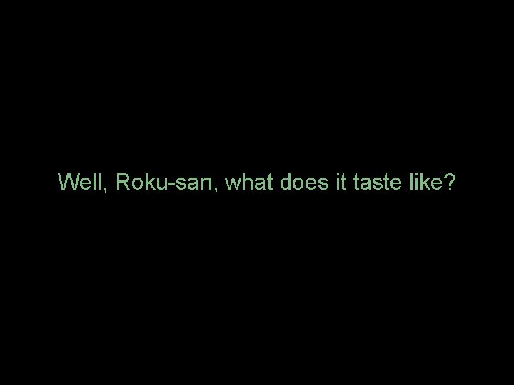 Well, Roku-san, what does it taste like? 
