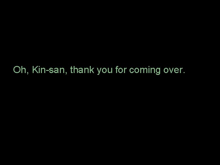 Oh, Kin-san, thank you for coming over. 