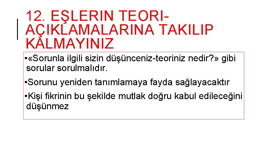 12. EŞLERIN TEORIAÇIKLAMALARINA TAKILIP KALMAYINIZ • «Sorunla ilgili sizin düşünceniz-teoriniz nedir? » gibi sorular