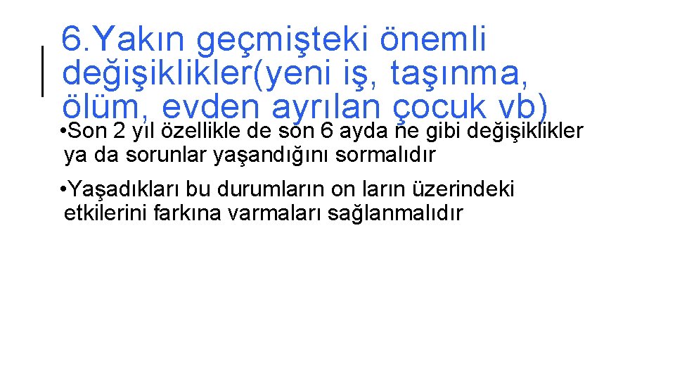 6. Yakın geçmişteki önemli değişiklikler(yeni iş, taşınma, ölüm, evden ayrılan çocuk vb) • Son