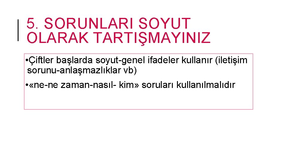 5. SORUNLARI SOYUT OLARAK TARTIŞMAYINIZ • Çiftler başlarda soyut-genel ifadeler kullanır (iletişim sorunu-anlaşmazlıklar vb)