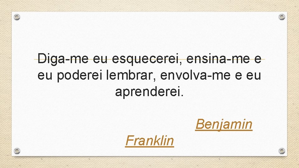 Diga-me eu esquecerei, ensina-me e eu poderei lembrar, envolva-me e eu aprenderei. Benjamin Franklin