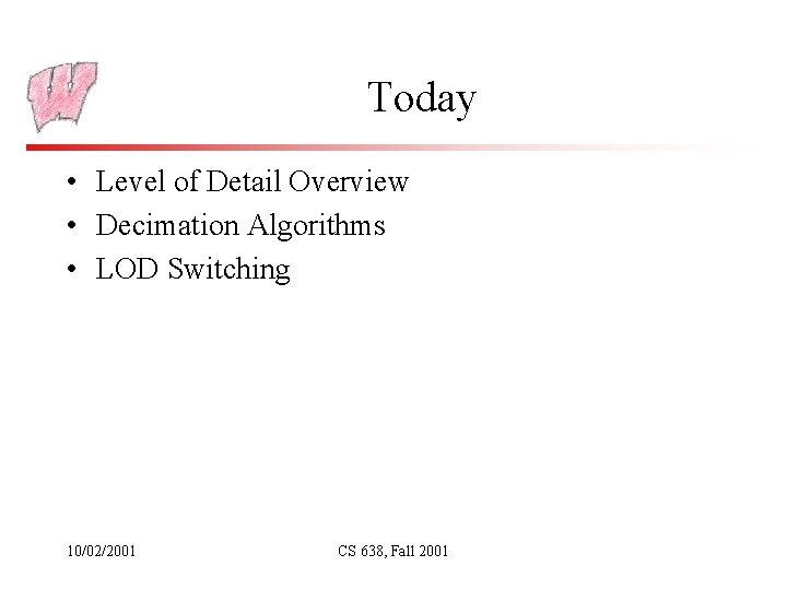 Today • Level of Detail Overview • Decimation Algorithms • LOD Switching 10/02/2001 CS