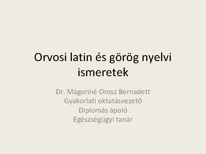 Orvosi latin és görög nyelvi ismeretek Dr. Mágoriné Orosz Bernadett Gyakorlati oktatásvezető Diplomás ápoló