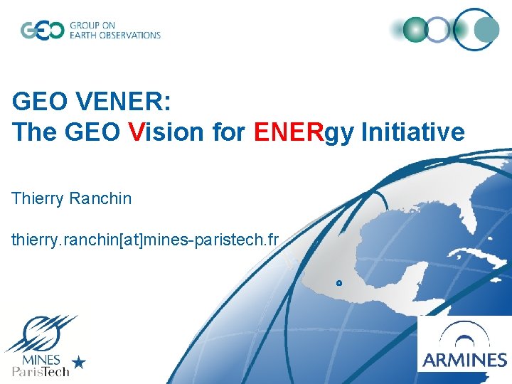 GEO VENER: The GEO Vision for ENERgy Initiative Thierry Ranchin thierry. ranchin[at]mines-paristech. fr 