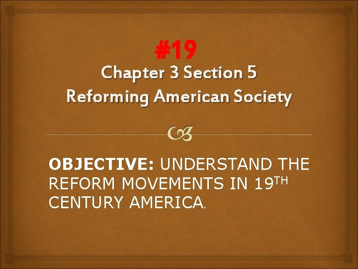 #19 Chapter 3 Section 5 Reforming American Society OBJECTIVE: UNDERSTAND THE REFORM MOVEMENTS IN