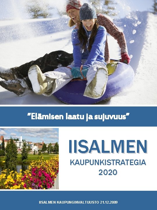 ”Elämisen laatu ja sujuvuus” IISALMEN KAUPUNKISTRATEGIA 2020 IISALMEN KAUPUNGINVALTUUSTO 21. 12. 2009 ”Elämisen laatu ”Elämisen laatu ja sujuvuus” IISALMEN KAUPUNKISTRATEGIA 2020 IISALMEN KAUPUNGINVALTUUSTO 21. 12. 2009 ”Elämisen laatu